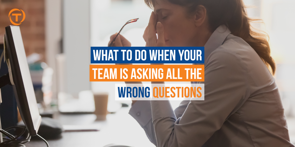 4 Blog [03 Mar] What To Do When Your Team Are Asking All The Wrong Questions